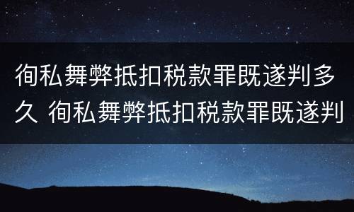 徇私舞弊抵扣税款罪既遂判多久 徇私舞弊抵扣税款罪既遂判多久以上