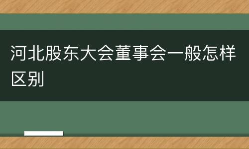 河北股东大会董事会一般怎样区别
