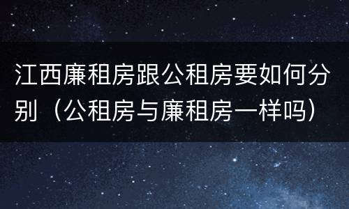 江西廉租房跟公租房要如何分别（公租房与廉租房一样吗）