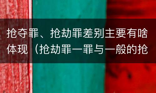 抢夺罪、抢劫罪差别主要有啥体现（抢劫罪一罪与一般的抢劫罪区别）