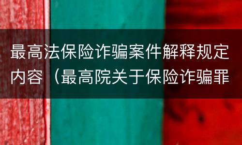 最高法保险诈骗案件解释规定内容（最高院关于保险诈骗罪的司法解释）