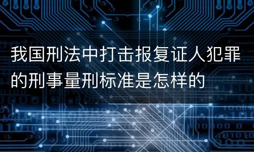 我国刑法中打击报复证人犯罪的刑事量刑标准是怎样的