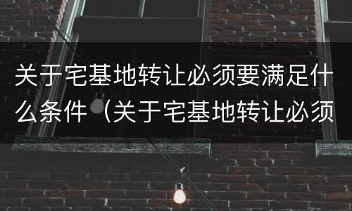 关于宅基地转让必须要满足什么条件（关于宅基地转让必须要满足什么条件才能办理）