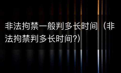 非法拘禁一般判多长时间（非法拘禁判多长时间?）