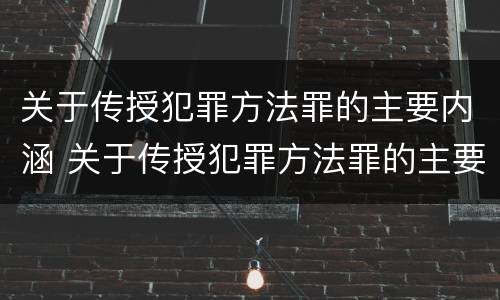 关于传授犯罪方法罪的主要内涵 关于传授犯罪方法罪的主要内涵是