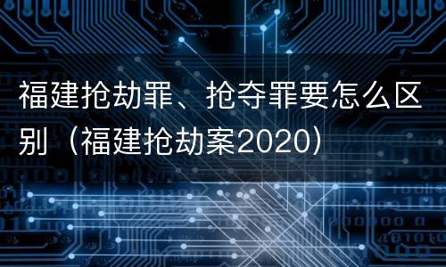 福建抢劫罪、抢夺罪要怎么区别（福建抢劫案2020）