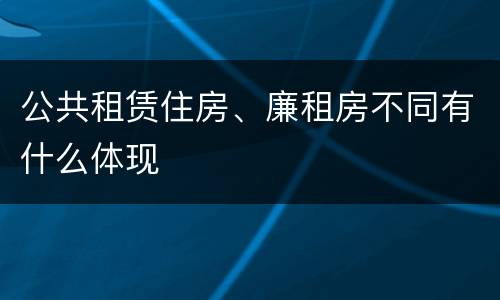 公共租赁住房、廉租房不同有什么体现