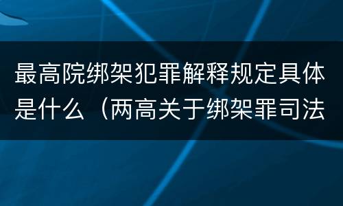 最高院绑架犯罪解释规定具体是什么(两高关于绑架罪司法解释)