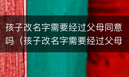 孩子改名字需要经过父母同意吗（孩子改名字需要经过父母同意吗怎么办）