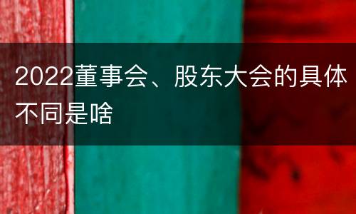 2022董事会、股东大会的具体不同是啥