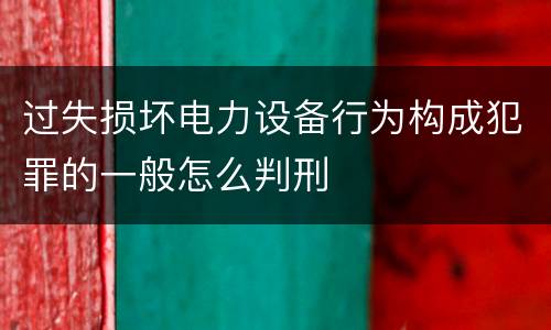 过失损坏电力设备行为构成犯罪的一般怎么判刑