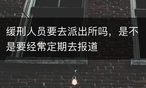 缓刑人员要去派出所吗，是不是要经常定期去报道