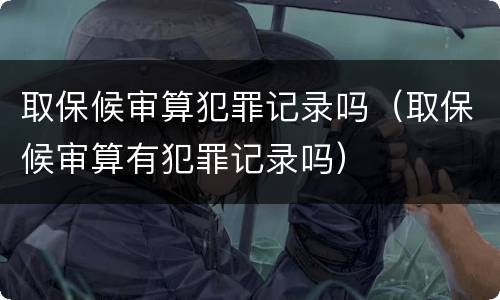 取保候审算犯罪记录吗（取保候审算有犯罪记录吗）
