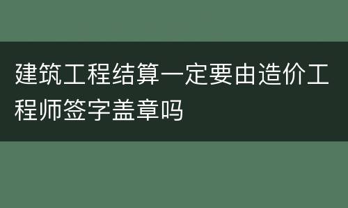 建筑工程结算一定要由造价工程师签字盖章吗