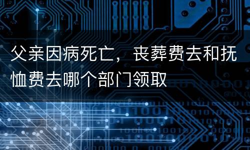 父亲因病死亡，丧葬费去和抚恤费去哪个部门领取