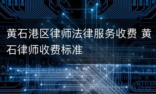 黄石港区律师法律服务收费 黄石律师收费标准