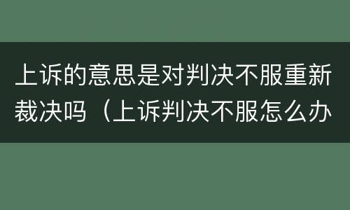 上诉的意思是对判决不服重新裁决吗（上诉判决不服怎么办）