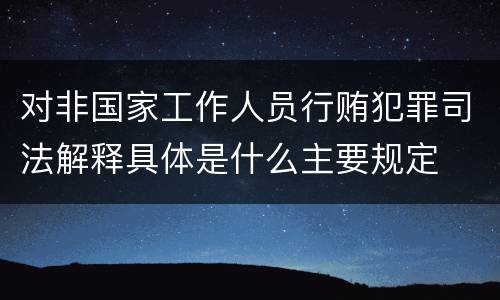 对非国家工作人员行贿犯罪司法解释具体是什么主要规定
