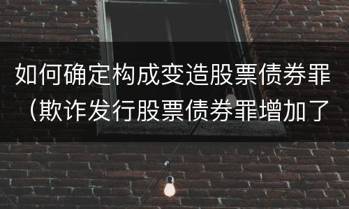 如何确定构成变造股票债券罪（欺诈发行股票债券罪增加了）