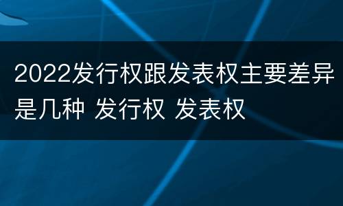 2022发行权跟发表权主要差异是几种 发行权 发表权