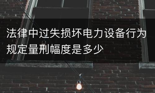 法律中过失损坏电力设备行为规定量刑幅度是多少