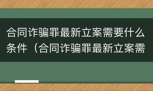 合同诈骗罪最新立案需要什么条件（合同诈骗罪最新立案需要什么条件呢）
