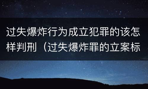 过失爆炸行为成立犯罪的该怎样判刑（过失爆炸罪的立案标准）