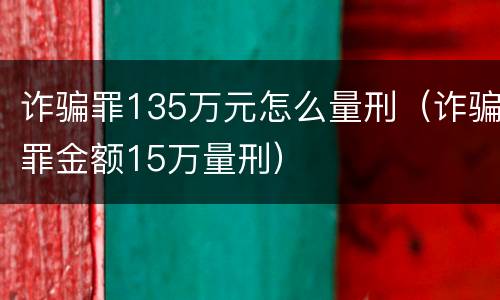 诈骗罪135万元怎么量刑（诈骗罪金额15万量刑）