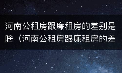 河南公租房跟廉租房的差别是啥（河南公租房跟廉租房的差别是啥呢）