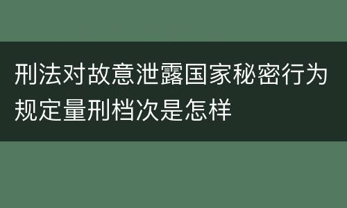 刑法对故意泄露国家秘密行为规定量刑档次是怎样