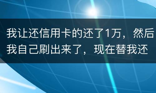 我让还信用卡的还了1万，然后我自己刷出来了，现在替我还卡的报警了，我该怎么办，