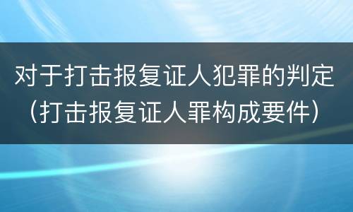 对于打击报复证人犯罪的判定（打击报复证人罪构成要件）