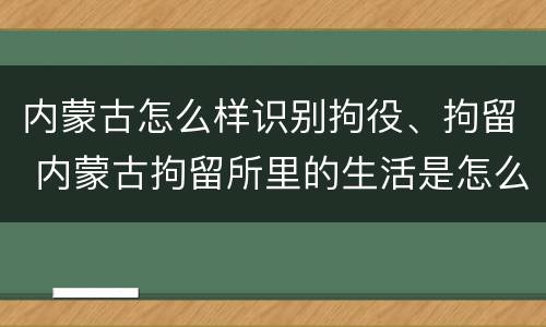 内蒙古怎么样识别拘役、拘留 内蒙古拘留所里的生活是怎么样的