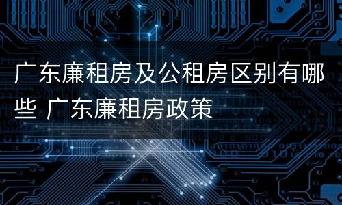 广东廉租房及公租房区别有哪些 广东廉租房政策
