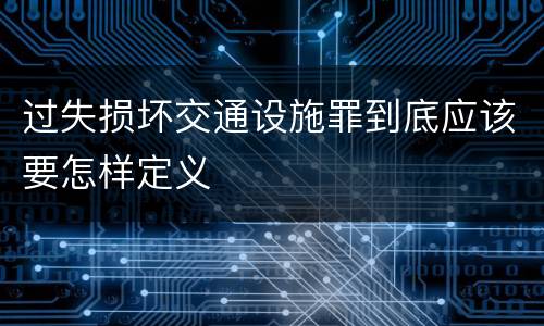 过失损坏交通设施罪到底应该要怎样定义