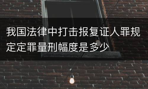 我国法律中打击报复证人罪规定定罪量刑幅度是多少
