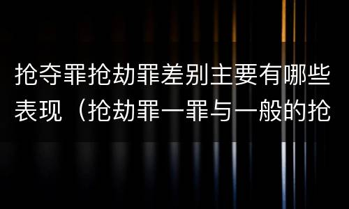 抢夺罪抢劫罪差别主要有哪些表现（抢劫罪一罪与一般的抢劫罪区别）