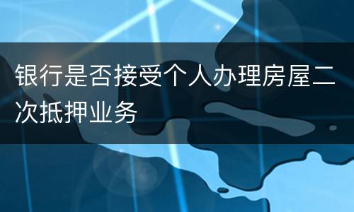 银行是否接受个人办理房屋二次抵押业务