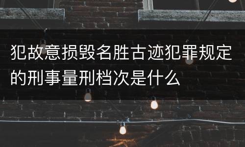 犯故意损毁名胜古迹犯罪规定的刑事量刑档次是什么