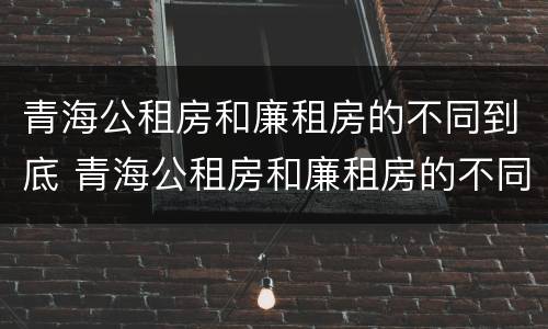 青海公租房和廉租房的不同到底 青海公租房和廉租房的不同到底在哪里