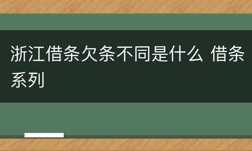 浙江借条欠条不同是什么 借条系列