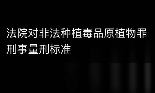 法院对非法种植毒品原植物罪刑事量刑标准