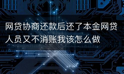 网贷协商还款后还了本金网贷人员又不消账我该怎么做