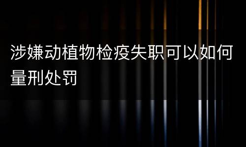 涉嫌动植物检疫失职可以如何量刑处罚