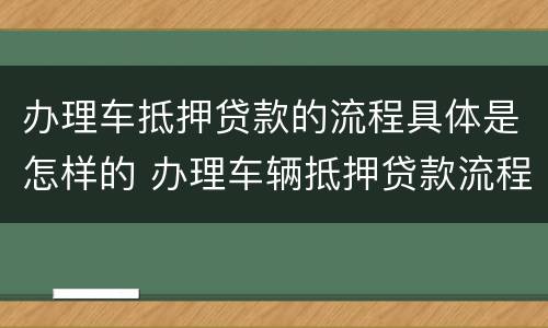办理车抵押贷款的流程具体是怎样的 办理车辆抵押贷款流程