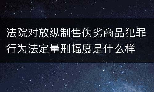 法院对放纵制售伪劣商品犯罪行为法定量刑幅度是什么样