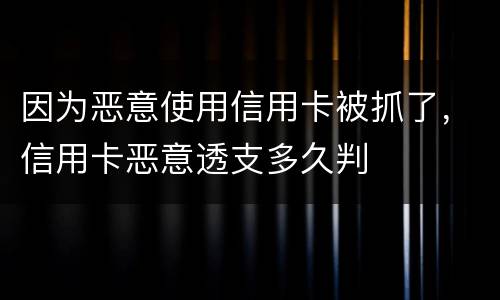 因为恶意使用信用卡被抓了，信用卡恶意透支多久判