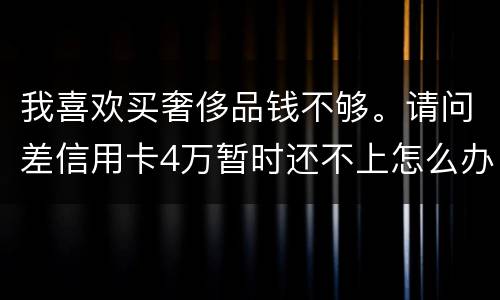我喜欢买奢侈品钱不够。请问差信用卡4万暂时还不上怎么办