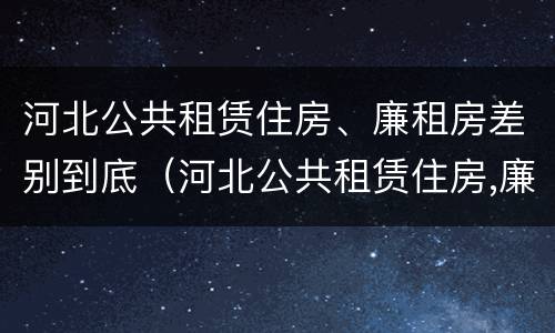 河北公共租赁住房、廉租房差别到底（河北公共租赁住房,廉租房差别到底多大）