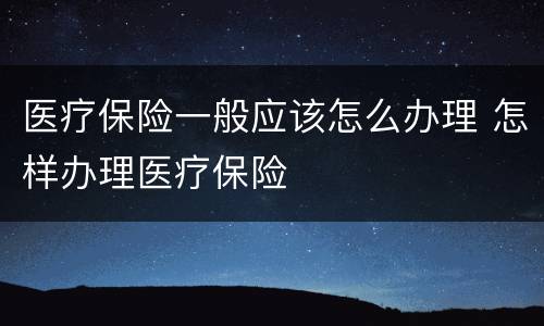 医疗保险一般应该怎么办理 怎样办理医疗保险